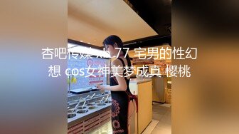 杏吧传媒 xb 77 宅男的性幻想 cos女神美梦成真 樱桃