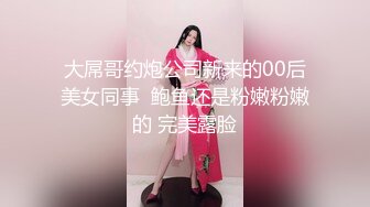 大屌哥约炮公司新来的00后美女同事  鲍鱼还是粉嫩粉嫩的 完美露脸