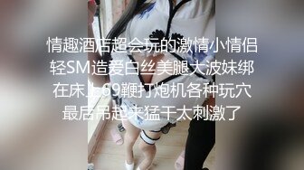 情趣酒店超会玩的激情小情侣轻SM造爱白丝美腿大波妹绑在床上69鞭打炮机各种玩穴最后吊起来猛干太刺激了