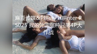 麻豆传媒&P耕ssy H耕nter PS025 我的外国冤种兄弟4P大作战