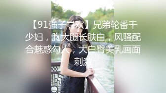 【91强子寻欢】兄弟轮番干少妇，胸大腿长肤白，风骚配合魅惑勾人，大白臀美乳画面刺激