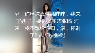 男：你丝袜真性感哇哇，我来了嫂子，要射了张嘴张嘴 阿姨：我不想给你口，滚，你射了吗，你要脸吗