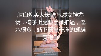 肤白貌美大长腿,气质女神尤物，椅子上露脸手指扣逼，淫水很多，躺下露出干净的蝴蝶美鲍鱼