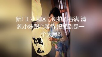 新! 工业园区（厕拍）客满 清纯小妹耐心等待 没想到是一个大黑B