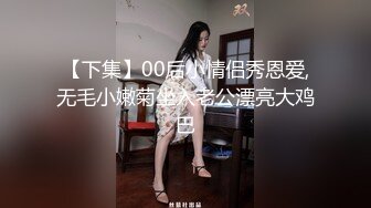 【下集】00后小情侣秀恩爱,无毛小嫩菊坐入老公漂亮大鸡巴