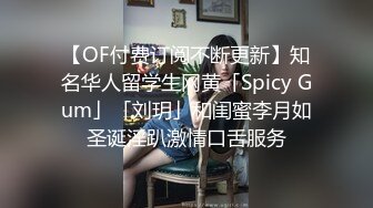 【OF付费订阅不断更新】知名华人留学生网黄「Spicy Gum」「刘玥」和闺蜜李月如圣诞淫趴激情口舌服务