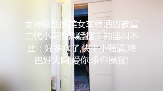 女神级性感美女车模酒店被富二代小哥激烈猛插干的淫叫不止：好多水了,快干小骚逼,鸡巴好大啊,爱你,求你操我!