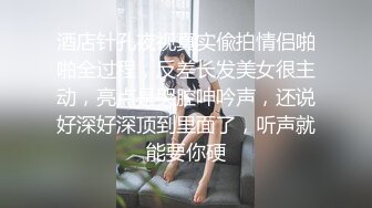 酒店针孔夜视真实偸拍情侣啪啪全过程，反差长发美女很主动，亮点是哭腔呻吟声，还说好深好深顶到里面了，听声就能要你硬