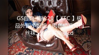 GS自购-售价29【 KFC 】极品外国小姐姐。肉色情趣开档丝袜。骚丁多角度cd