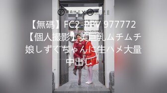 【無碼】FC2-PPV 977772 【個人撮影】美巨乳ムチムチ娘しずくちゃんに生ハメ大量中出し！