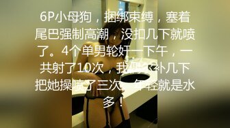 6P小母狗，捆绑束缚，塞着尾巴强制高潮，没扣几下就喷了。4个单男轮奸一下午，一共射了10次，我偶尔补几下把她操喷了三次。年轻就是水多！