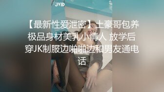 【最新性爱泄密】土豪哥包养极品身材美乳小情人 放学后穿JK制服边啪啪边和男友通电话