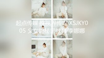 起点传媒 性视界传媒 XSJKY005 父女的秘密教育 李娜娜