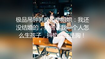 极品吊钟乳晚婚小姐姐：我还没结婚的，你告诉我一个人怎么生孩子，抖奶实在是胸！