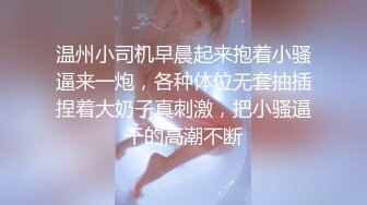 温州小司机早晨起来抱着小骚逼来一炮，各种体位无套抽插捏着大奶子真刺激，把小骚逼干的高潮不断