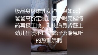 极品身材爆乳女神【果如cc】爸爸高价定制，家中喝完催情葯再探工地，乳夹道具紫薇上劲儿狂喷不止满嘴淫语喘息听的热血沸腾