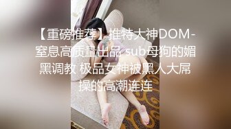 【重磅推荐】推特大神DOM-窒息高质量出品 sub母狗的媚黑调教 极品女神被黑人大屌操的高潮连连