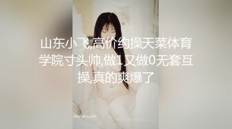 山东小飞,高价约操天菜体育学院寸头帅,做1又做0无套互操,真的爽爆了