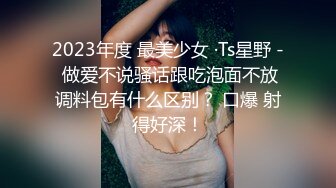 2023年度 最美少女 ·Ts星野 - 做爱不说骚话跟吃泡面不放调料包有什么区别？ 口爆 射得好深！