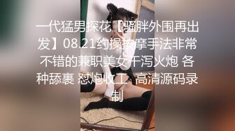 一代猛男探花【骚胖外围再出发】08.21约操按摩手法非常不错的兼职美女干泻火炮 各种舔裹 怼炮收工  高清源码录制