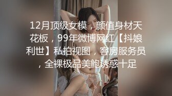 12月顶级女模，颜值身材天花板，99年微博网红【抖娘利世】私拍视图，客房服务员，全裸极品美鲍诱惑十足