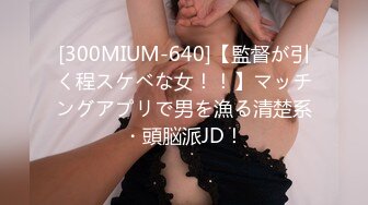 [300MIUM-640]【監督が引く程スケベな女！！】マッチングアプリで男を漁る清楚系・頭脳派JD！