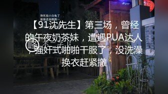 【91沈先生】第三场，曾经的午夜奶茶妹，遭遇PUA达人，强奸式啪啪干服了，没洗澡换衣赶紧撤