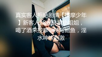 真实客人拒绝剧情【按摩少年】新客人28岁良家小姐姐，喝了酒来按摩，特写鲍鱼，淫水呻吟刺激