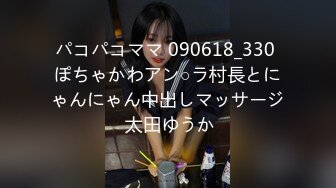 パコパコママ 090618_330 ぽちゃかわアン○ラ村長とにゃんにゃん中出しマッサージ 太田ゆうか