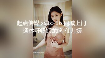 起点传媒 xsjtc-16 同城上门 通体舒畅抓龙筋-仙儿媛