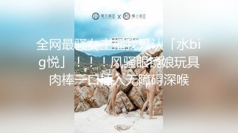 全网最骚女主播我只认「水big悦」！！！风骚眼镜娘玩具肉棒一口插入无障碍深喉