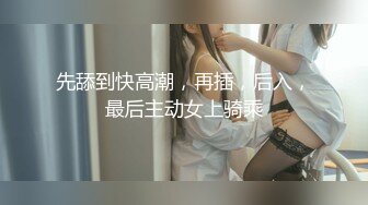 先舔到快高潮，再插，后入，最后主动女上骑乘