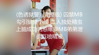 (色诱狱警) (完整版) 囚禁MB勾引狱警小叔_二人独处精虫上脑成功诱惑爆操MB弟弟泄欲互喷精液