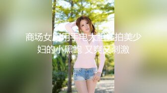 商场女厕用手电大胆狂拍美少妇的小黑鲍 又爽又刺激