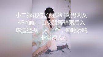 小二探花约了两少妇两男两女4P啪啪，口交舔弄骑乘后入床边猛操一人一个，呻吟娇喘非常诱人