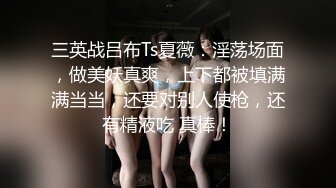 三英战吕布Ts夏薇：淫荡场面，做美妖真爽，上下都被填满满当当，还要对别人使枪，还有精液吃 真棒！