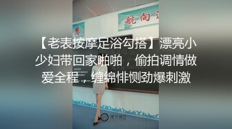 【老表按摩足浴勾搭】漂亮小少妇带回家啪啪，偷拍调情做爱全程，缠绵悱恻劲爆刺激