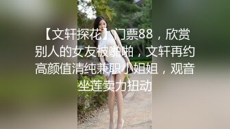 【文轩探花】门票88，欣赏别人的女友被啪啪，文轩再约高颜值清纯兼职小姐姐，观音坐莲卖力扭动