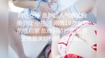 网红女神 最新超人气爆乳貌美少女 小桃酱 剧情18岁女孩的性启蒙 故作矜持被强上 享受做爱美妙快感 淫欲解封