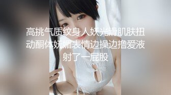 高挑气质纹身人妖光滑肌肤扭动酮体妩媚表情边操边撸爱液射了一屁股