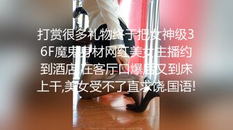 打赏很多礼物终于把女神级36F魔鬼身材网红美女主播约到酒店,在客厅口爆后又到床上干,美女受不了直求饶.国语!