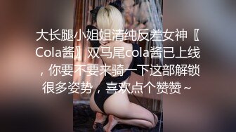 大长腿小姐姐清纯反差女神〖Cola酱〗双马尾cola酱已上线，你要不要来骑一下这部解锁很多姿势，喜欢点个赞赞～