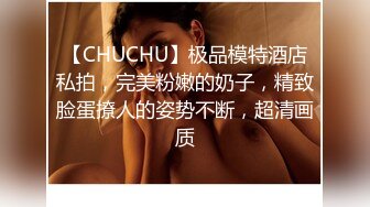 【CHUCHU】极品模特酒店私拍，完美粉嫩的奶子，精致脸蛋撩人的姿势不断，超清画质