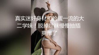 真实迷奸身材和脸蛋一流的大二学妹！脱掉丝袜慢慢抽插 爽爆了