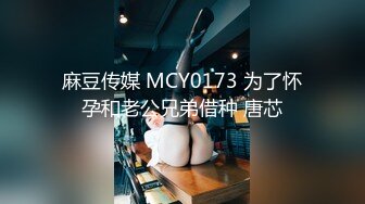 麻豆传媒 MCY0173 为了怀孕和老公兄弟借种 唐芯