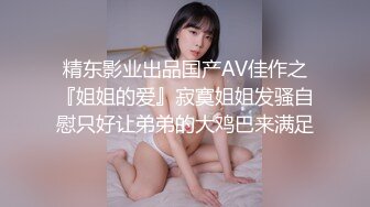 精东影业出品国产AV佳作之『姐姐的爱』寂寞姐姐发骚自慰只好让弟弟的大鸡巴来满足