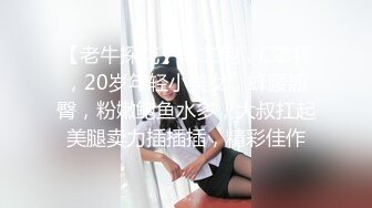 【老牛探花】第二炮，C罩杯，20岁年轻小美女，蜂腰翘臀，粉嫩鲍鱼水多，大叔扛起美腿卖力插插插，精彩佳作