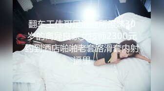 翻车王伟哥足浴会所撩妹30岁的离异良家女技师2300元约到酒店啪啪老套路滑套内射逼里