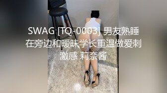 SWAG [TQ-0003] 男友熟睡在旁边和暧昧学长重温做爱刺激感 莉奈酱