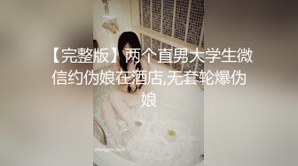 【完整版】两个直男大学生微信约伪娘在酒店,无套轮爆伪娘